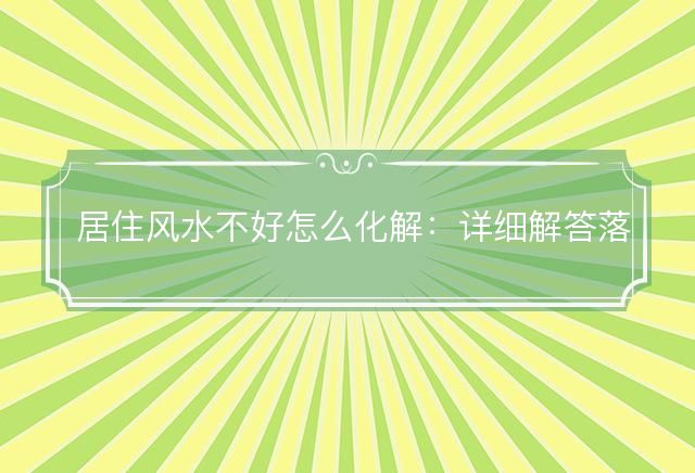 居住风水不好怎么化解：详细解答落实