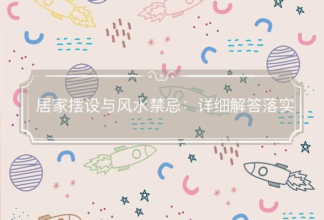 居家摆设与风水禁忌：详细解答落实