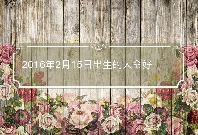 2016年2月15日出生的人命好吗?是什么命?