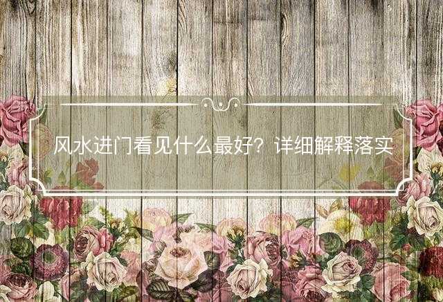 风水进门看见什么最好？详细解释落实