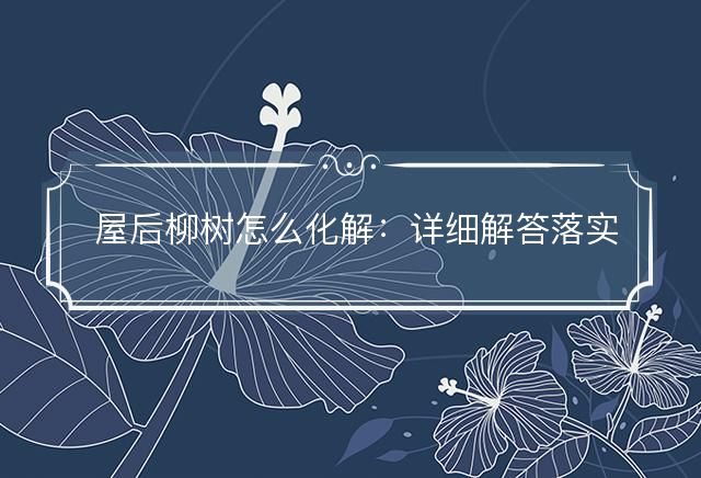 屋后柳树怎么化解：详细解答落实